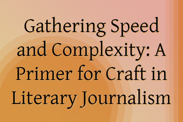 Gathering Speed and Complexity: A Primer for Craft in Literary Journalism