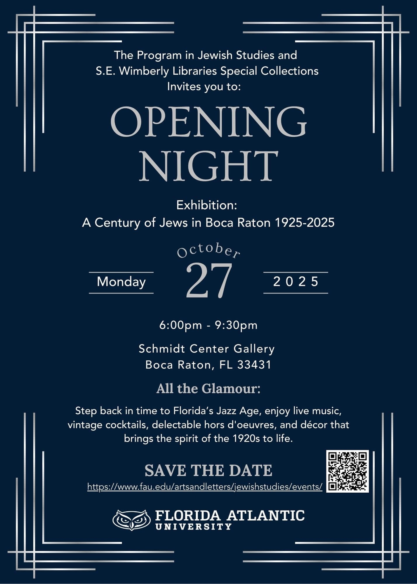 Invitation for an exhibition titled "A Century of Jews in Boca Raton 1925-2025," on October 27, 2025, hosted by The Program in Jewish Studies and S.E. Wimberly Libraries.  Transcribed Text:  The Program in Jewish Studies and S.E. Wimberly Libraries Special Collections Invites you to: OPENING NIGHT Exhibition: A Century of Jews in Boca Raton 1925-2025  October 27 2025 Monday  6:00pm - 9:30pm Schmidt Center Gallery Boca Raton, FL 33431  All the Glamour: Step back in time to Florida’s Jazz Age, enjoy live music, vintage cocktails, delectable hors d'oeuvres, and décor that brings the spirit of the 1920s to life.  SAVE THE DATE https://www.fau.edu/artsandletters/jewishstudies/events/ FLORIDA ATLANTIC UNIVERSITY