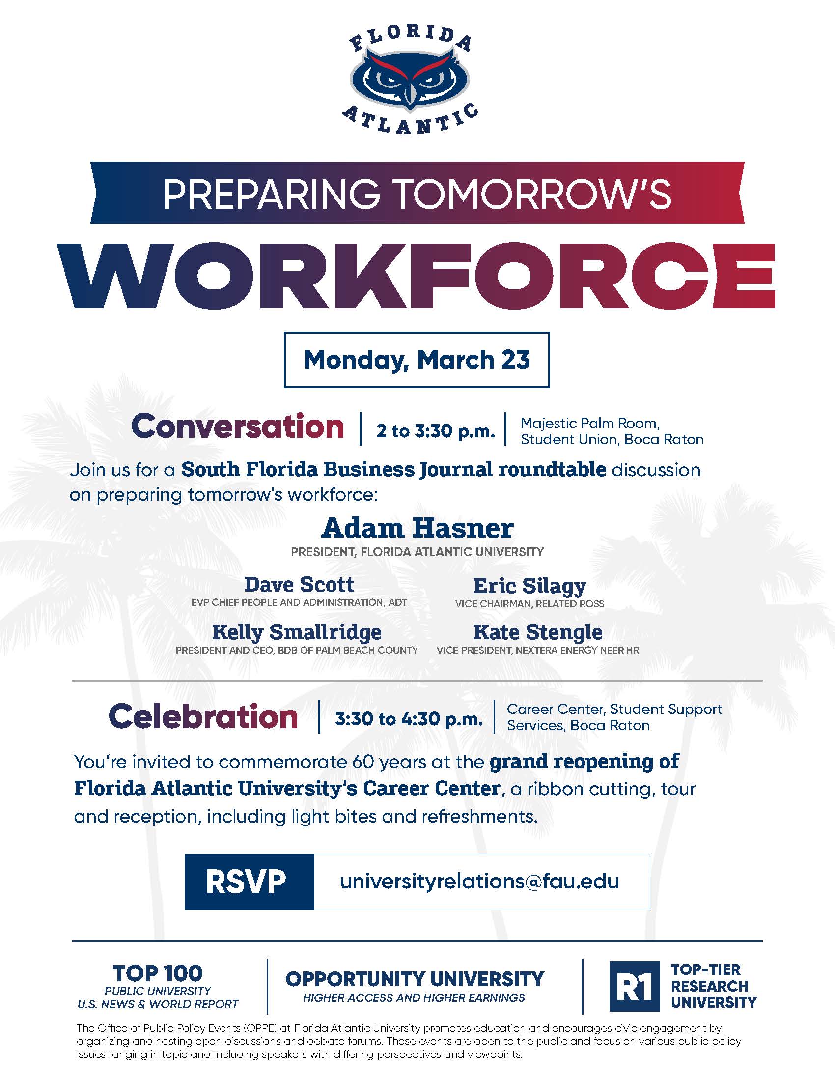 A promotional flyer from Florida Atlantic University with the FAU owl logo at the top. The headline reads “Preparing Tomorrow’s Workforce” in bold blue and red text. Below, a blue box displays the date “Monday, March 23.” The flyer is divided into two sections: Conversation (2 to 3:30 p.m.) – Majestic Palm Room, Student Union, Boca Raton. Text invites readers to a South Florida Business Journal roundtable discussion on preparing tomorrow’s workforce. Featured speakers listed include:  Adam Hasner, President, Florida Atlantic University Dave Scott, EVP Chief People and Administration, ADT Eric Silagy, Vice Chairman, Related Ross Kelly Smallridge, President and CEO, BDB of Palm Beach County Kate Stengle, Vice President, Kinder Energy Neighbor  Celebration (3:30 to 4:30 p.m.) – Career Center, Student Support Services, Boca Raton. Text invites attendees to commemorate 60 years at the grand reopening of FAU’s Career Center with a ribbon cutting, tour, and reception with light bites and refreshments. A blue RSVP button reads “RSVP” with the email universityrelations@fau.edu. Along the bottom are three labeled highlights:  “Top 100 Public University – U.S. News & World Report” “Opportunity University – Higher Access and Higher Earnings” “R1 Top-Tier Research University”  Palm tree graphics appear faintly in the background.