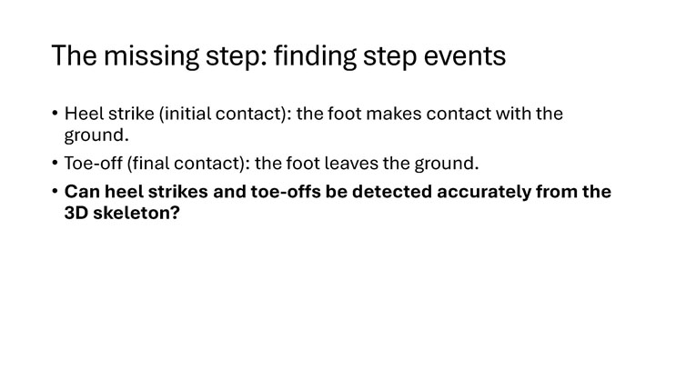 Slide 6: The missing step: finding step events, defining heel strike and toe-off and posing the question of whether these events can be detected accurately from the 3D skeleton.